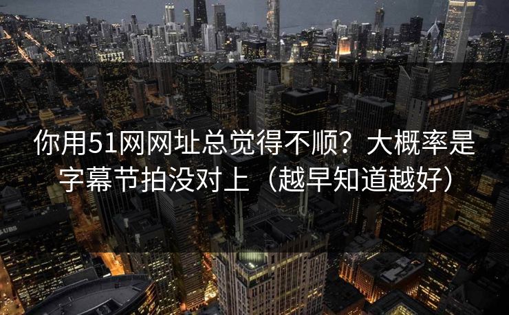 你用51网网址总觉得不顺？大概率是字幕节拍没对上（越早知道越好）