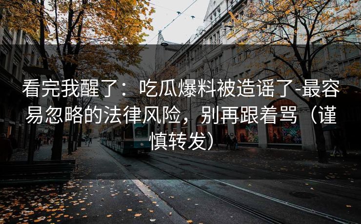 看完我醒了：吃瓜爆料被造谣了-最容易忽略的法律风险，别再跟着骂（谨慎转发）