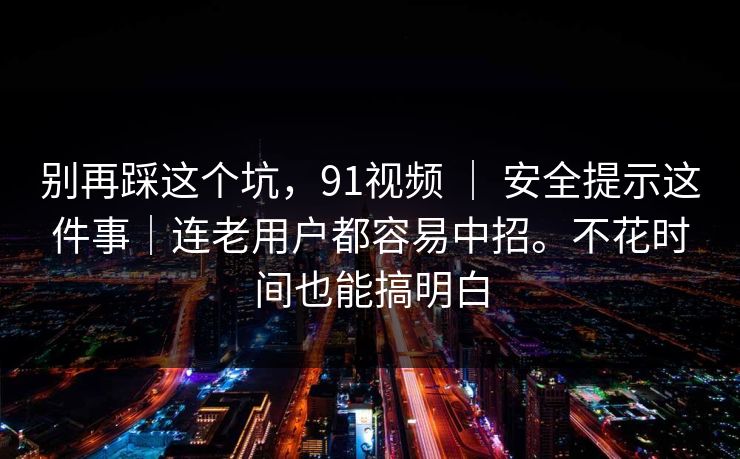 别再踩这个坑,91视频 | 安全提示这件事|连老用户都容易中招。不花时间也能搞明白 别再踩这个坑,91视频 | 安全提示这件事|连老用户都容易中招。不花时间也能搞明白