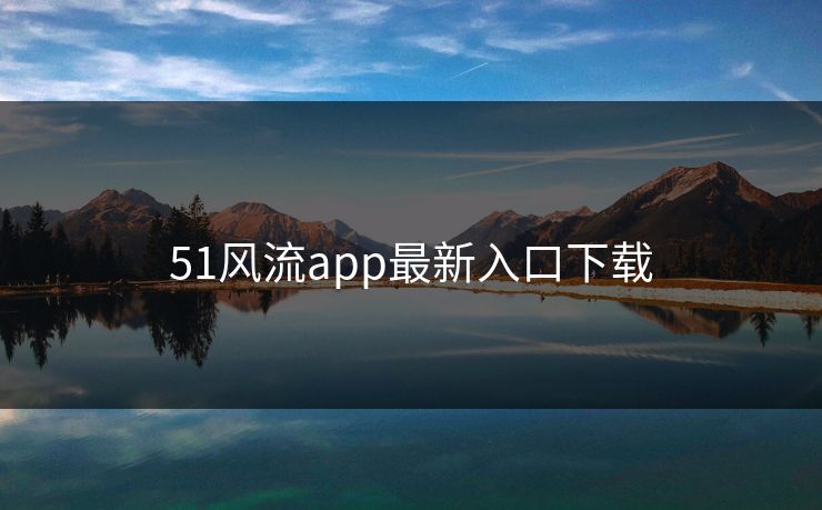 51风流app最新入口下载 51风流app最新入口下载
