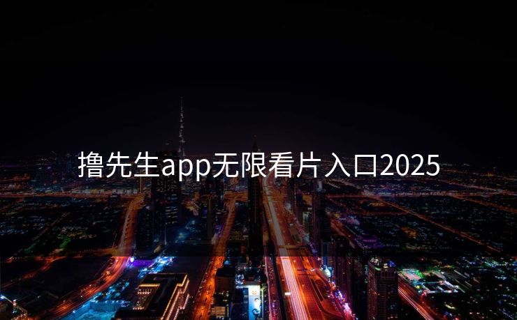撸先生app无限看片入口2025 撸先生app无限看片入口2025