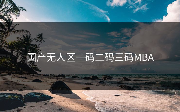 国产无人区一码二码三码MBA 国产无人区一码二码三码MBA