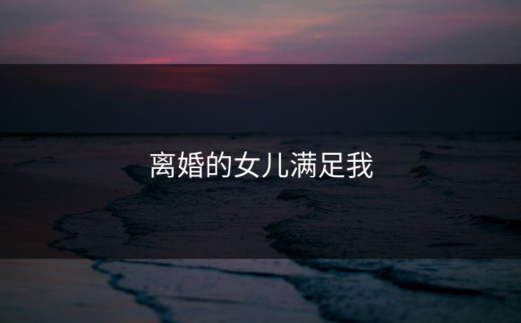 离婚的女儿满足我