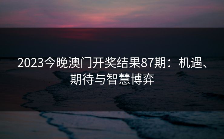 2023今晚澳门开奖结果87期：机遇、期待与智慧博弈