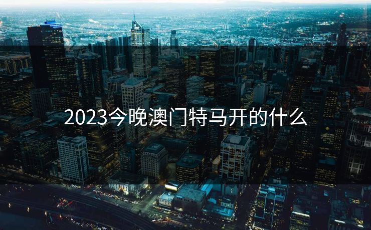 2023今晚澳门特马开的什么