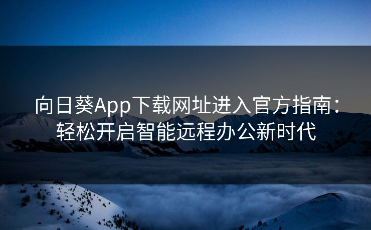 向日葵App下载网址进入官方指南：轻松开启智能远程办公新时代