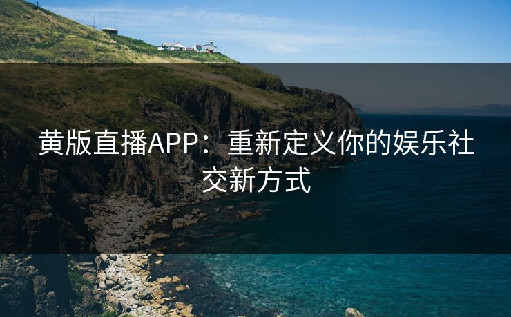 黄版直播APP：重新定义你的娱乐社交新方式