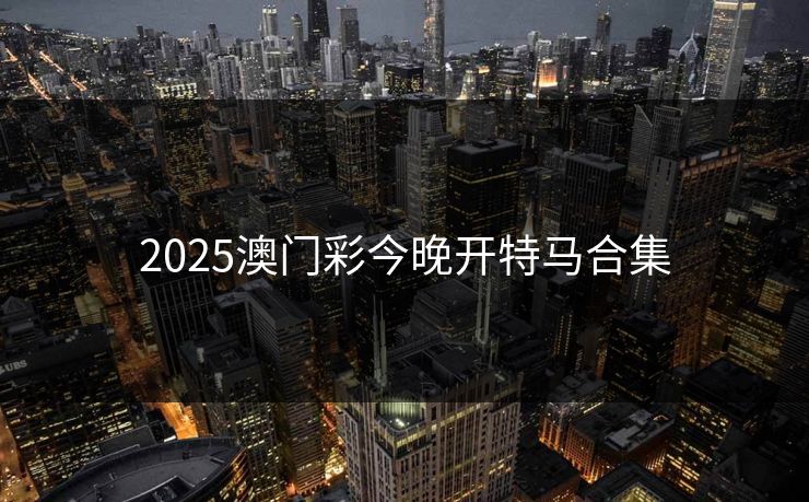 2025澳门彩今晚开特马合集