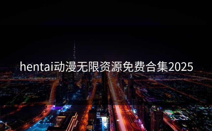 hentai动漫无限资源免费合集2025