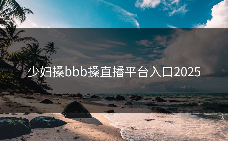 少妇搡bbb搡直播平台入口2025