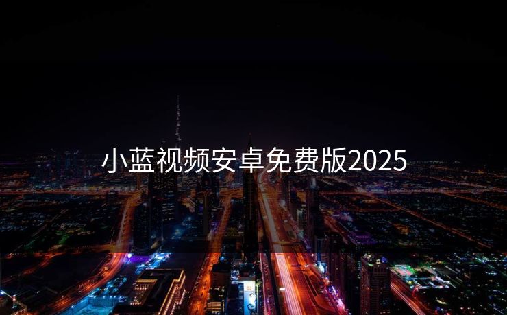 小蓝视频安卓免费版2025 小蓝视频安卓免费版2025
