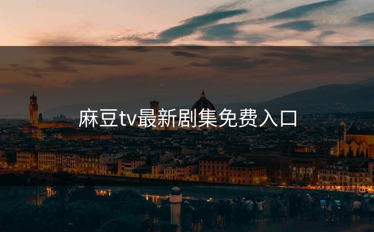 麻豆tv最新剧集免费入口