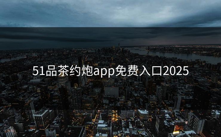 51品茶约炮app免费入口2025