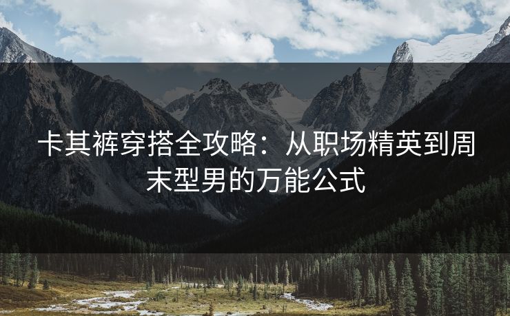 卡其裤穿搭全攻略：从职场精英到周末型男的万能公式