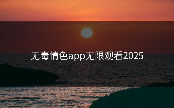 无毒情色app无限观看2025