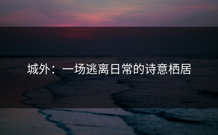 城外：一场逃离日常的诗意栖居