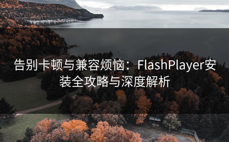 告别卡顿与兼容烦恼：FlashPlayer安装全攻略与深度解析