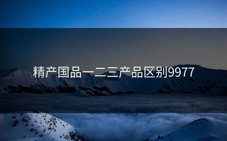 精产国品一二三产品区别9977 精产国品一二三产品区别9977