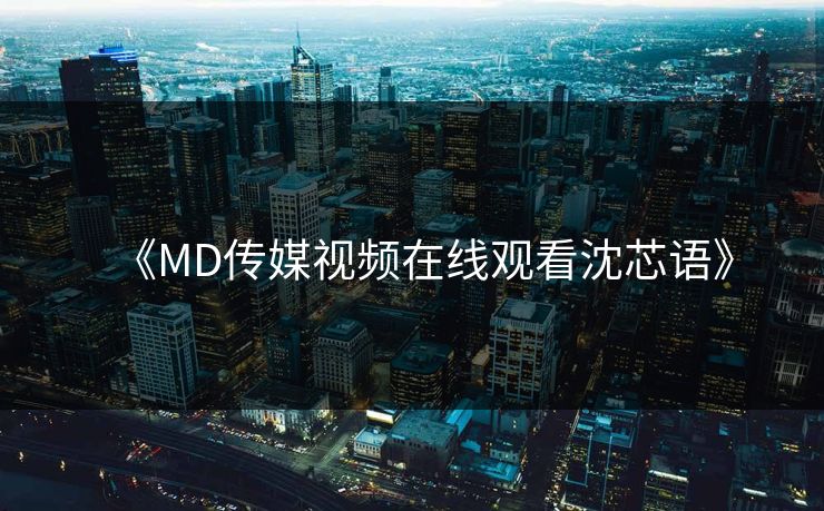 《MD传媒视频在线观看沈芯语》