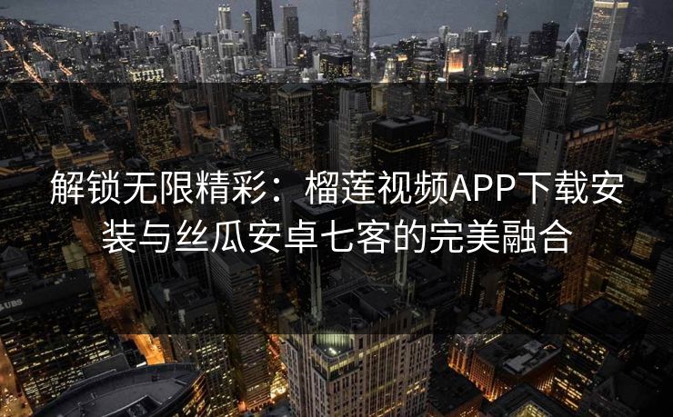 解锁无限精彩:榴莲视频APP下载安装与丝瓜安卓七客的完美融合 解锁无限精彩:榴莲视频APP下载安装与丝瓜安卓七客的完美融合