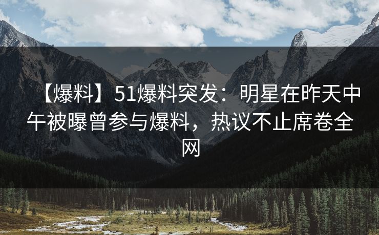 【爆料】51爆料突发:明星在昨天中午被曝曾参与爆料,热议不止席卷全网 【爆料】51爆料突发:明星在昨天中午被曝曾参与爆料,热议不止席卷全网