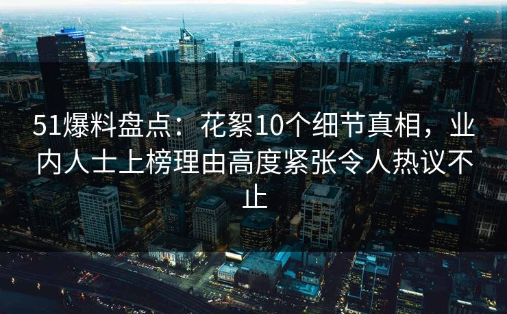 51爆料盘点:花絮10个细节真相,业内人士上榜理由高度紧张令人热议不止 51爆料盘点:花絮10个细节真相,业内人士上榜理由高度紧张令人热议不止