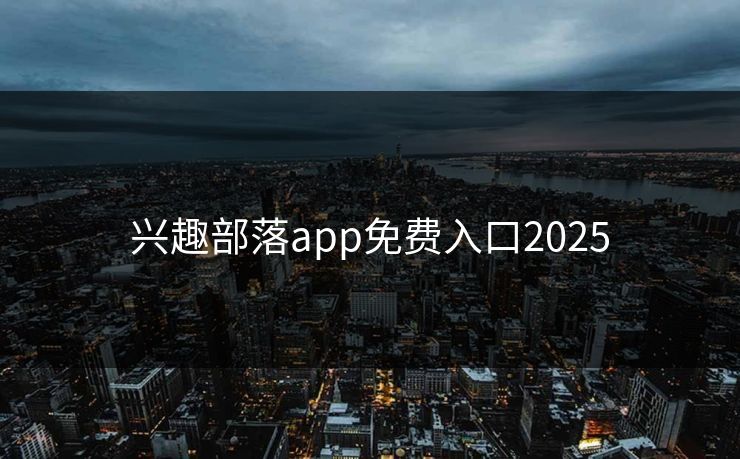 兴趣部落app免费入口2025 兴趣部落app免费入口2025