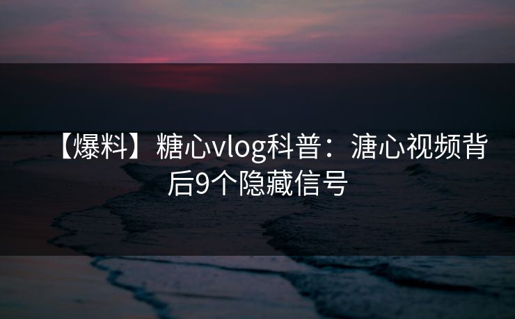 【爆料】糖心vlog科普：溏心视频背后9个隐藏信号