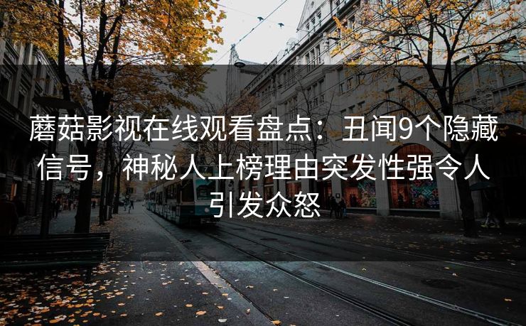 蘑菇影视在线观看盘点：丑闻9个隐藏信号，神秘人上榜理由突发性强令人引发众怒