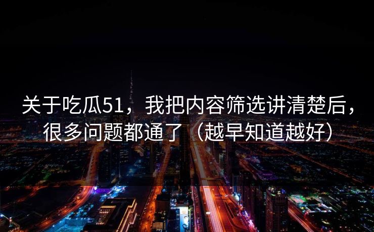 关于吃瓜51,我把内容筛选讲清楚后,很多问题都通了(越早知道越好) 关于吃瓜51,我把内容筛选讲清楚后,很多问题都通了(越早知道越好)