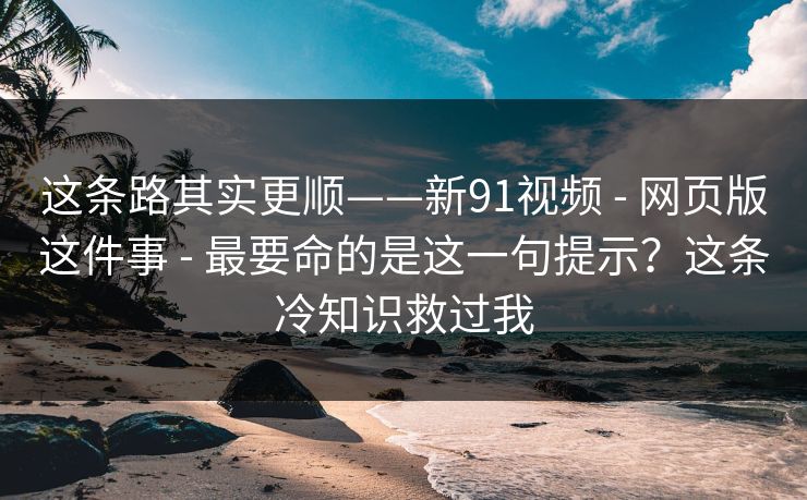 这条路其实更顺——新91视频 - 网页版这件事 - 最要命的是这一句提示？这条冷知识救过我