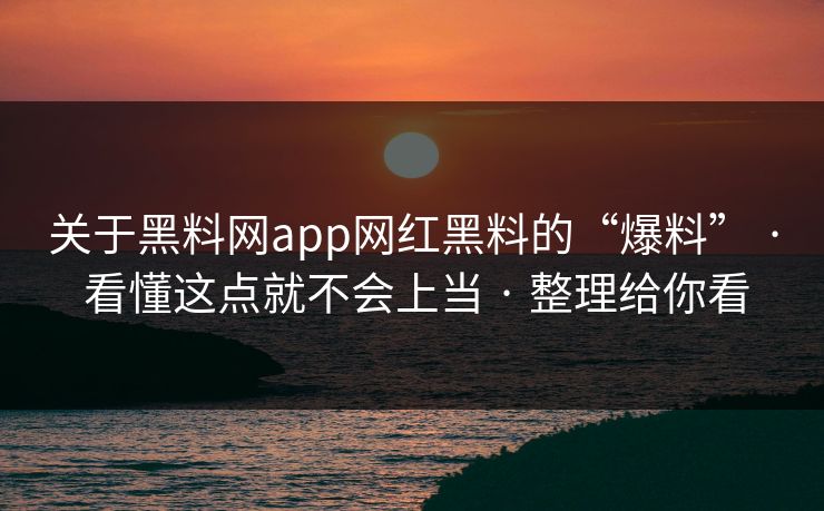 关于黑料网app网红黑料的“爆料” · 看懂这点就不会上当 · 整理给你看