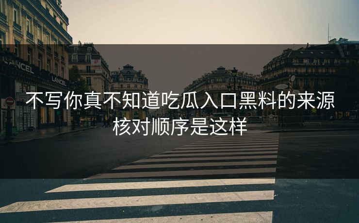 不写你真不知道吃瓜入口黑料的来源核对顺序是这样