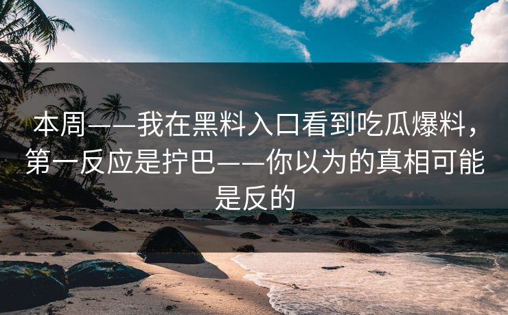 本周——我在黑料入口看到吃瓜爆料，第一反应是拧巴——你以为的真相可能是反的