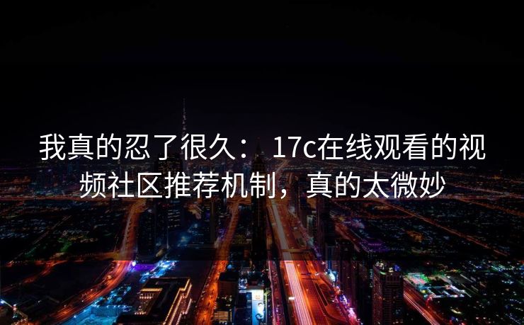我真的忍了很久： 17c在线观看的视频社区推荐机制，真的太微妙