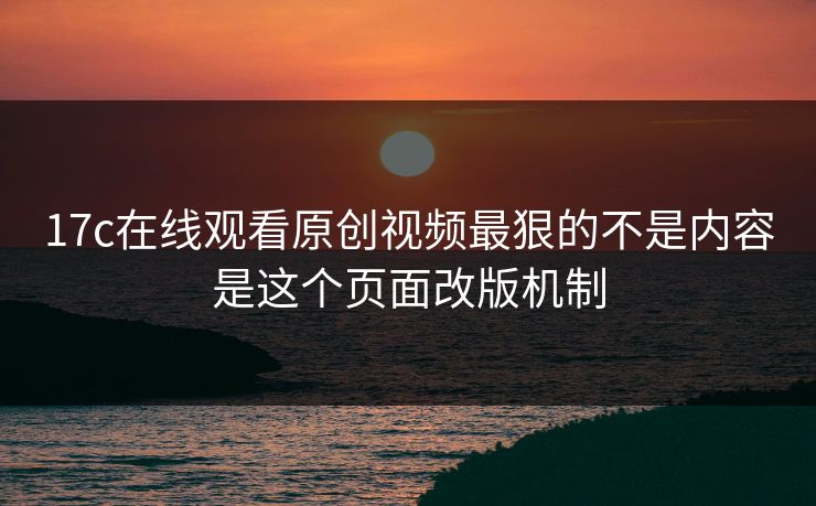 17c在线观看原创视频最狠的不是内容是这个页面改版机制 17c在线观看原创视频最狠的不是内容是这个页面改版机制