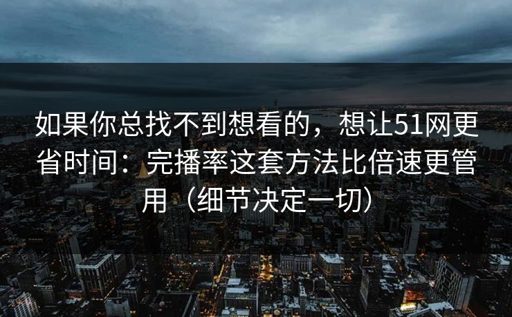 如果你总找不到想看的，想让51网更省时间：完播率这套方法比倍速更管用（细节决定一切）