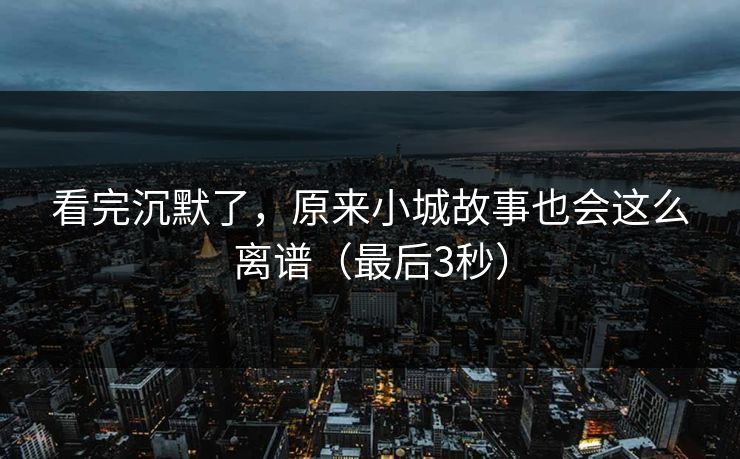 看完沉默了,原来小城故事也会这么离谱(最后3秒) 看完沉默了,原来小城故事也会这么离谱(最后3秒)