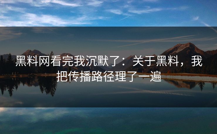 黑料网看完我沉默了:关于黑料,我把传播路径理了一遍 黑料网看完我沉默了:关于黑料,我把传播路径理了一遍