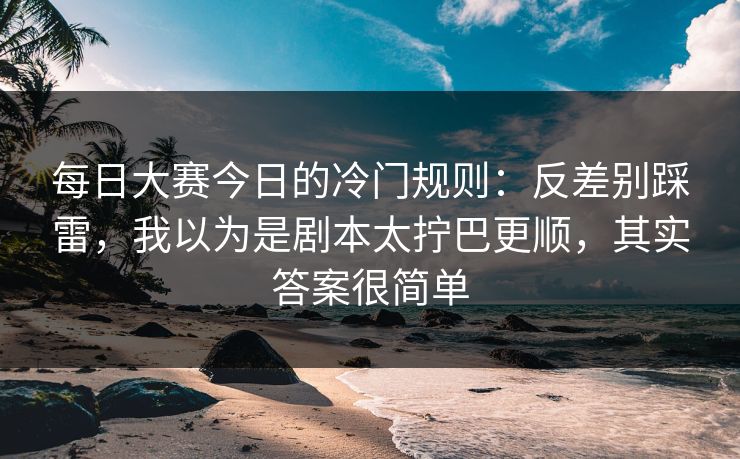 每日大赛今日的冷门规则:反差别踩雷,我以为是剧本太拧巴更顺,其实答案很简单 每日大赛今日的冷门规则:反差别踩雷,我以为是剧本太拧巴更顺,其实答案很简单