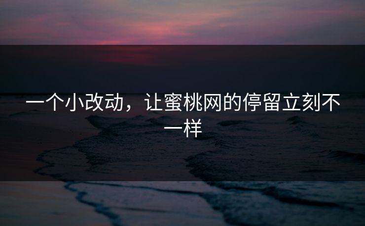 一个小改动，让蜜桃网的停留立刻不一样