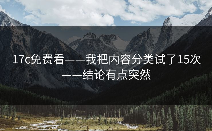 17c免费看——我把内容分类试了15次——结论有点突然 17c免费看——我把内容分类试了15次——结论有点突然