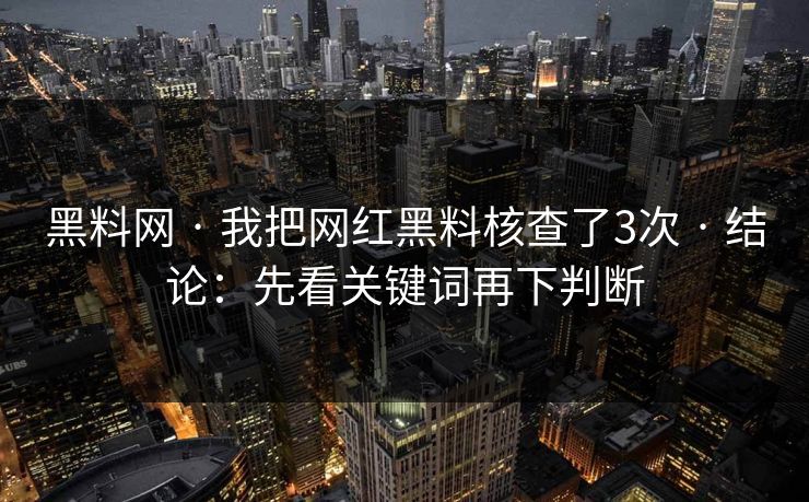 黑料网 · 我把网红黑料核查了3次 · 结论：先看关键词再下判断