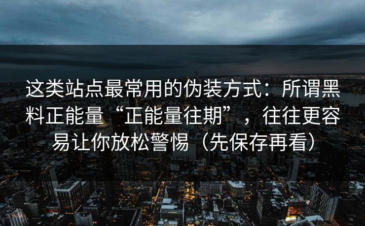 这类站点最常用的伪装方式:所谓黑料正能量“正能量往期”,往往更容易让你放松警惕(先保存再看) 这类站点最常用的伪装方式:所谓黑料正能量“正能量往期”,往往更容易让你放松警惕(先保存再看)