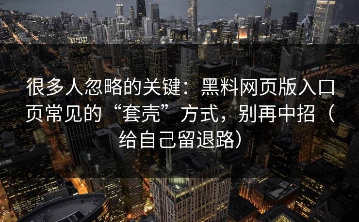 很多人忽略的关键：黑料网页版入口页常见的“套壳”方式，别再中招（给自己留退路）