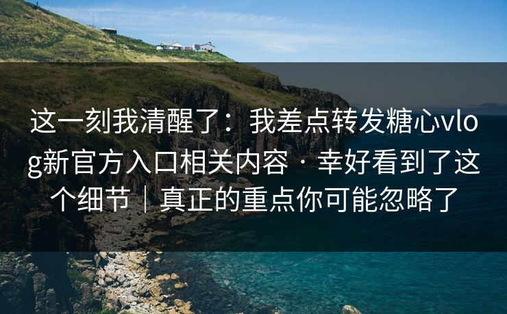 这一刻我清醒了：我差点转发糖心vlog新官方入口相关内容 · 幸好看到了这个细节｜真正的重点你可能忽略了