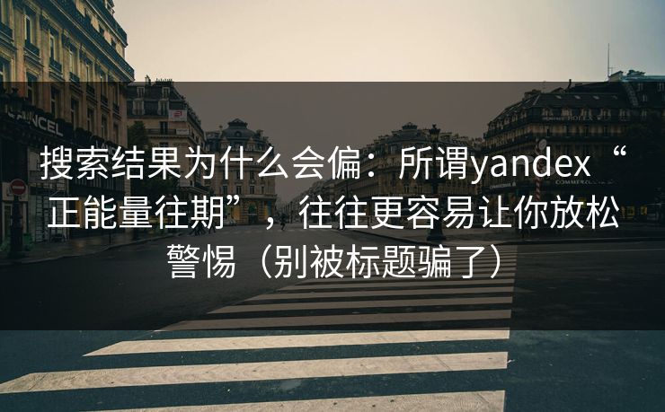搜索结果为什么会偏:所谓yandex“正能量往期”,往往更容易让你放松警惕(别被标题骗了) 搜索结果为什么会偏:所谓yandex“正能量往期”,往往更容易让你放松警惕(别被标题骗了)