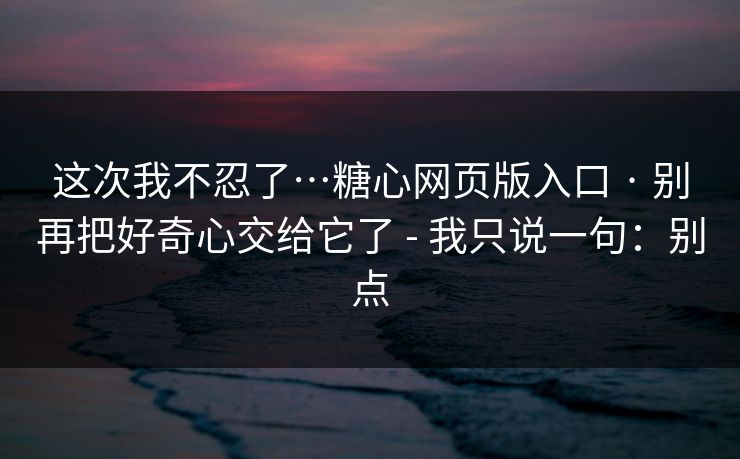 这次我不忍了…糖心网页版入口 · 别再把好奇心交给它了 - 我只说一句：别点