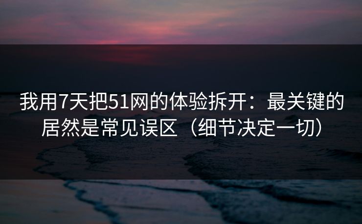 我用7天把51网的体验拆开:最关键的居然是常见误区(细节决定一切) 我用7天把51网的体验拆开:最关键的居然是常见误区(细节决定一切)
