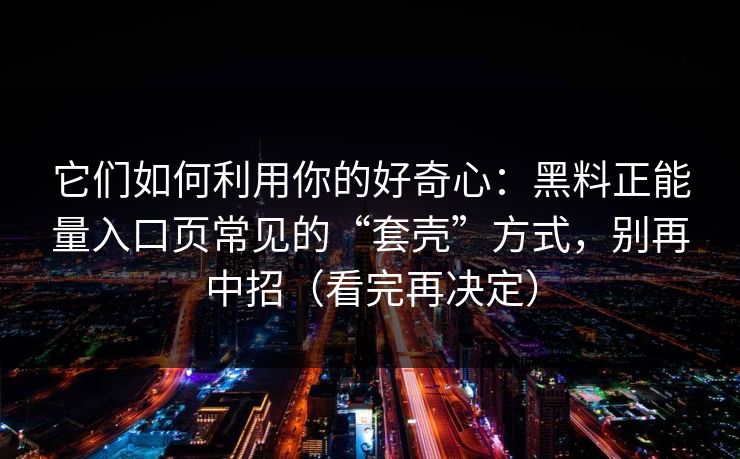 它们如何利用你的好奇心：黑料正能量入口页常见的“套壳”方式，别再中招（看完再决定）